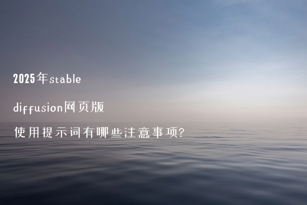 2025年stable diffusion网页版使用提示词有哪些注意事项?