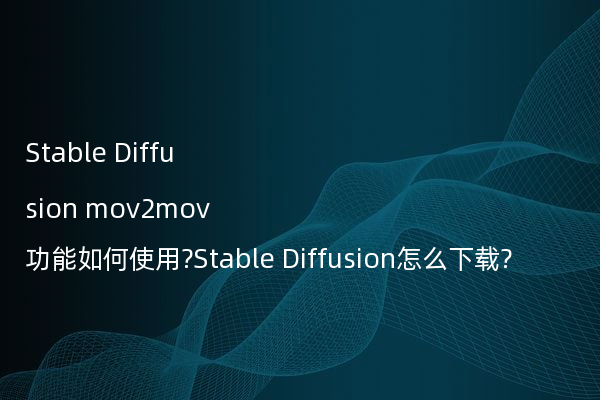 Stable Diffusion mov2mov功能如何使用?Stable Diffusion怎么下载?