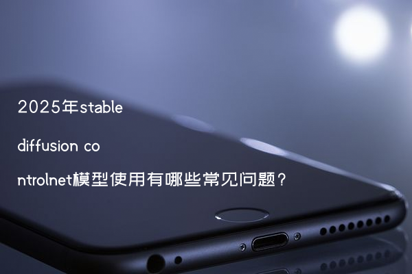 2025年stable diffusion controlnet模型使用有哪些常见问题?