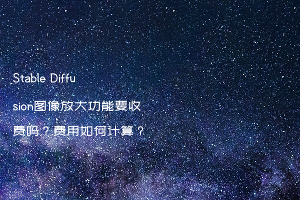 Stable Diffusion图像放大功能要收费吗？费用如何计算？