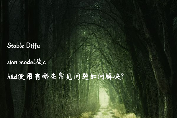 Stable Diffusion model及child使用有哪些常见问题如何解决?