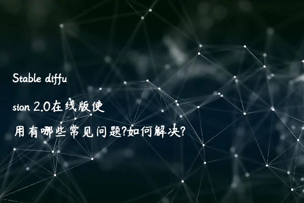 Stable diffusion 2.0在线版使用有哪些常见问题?如何解决?