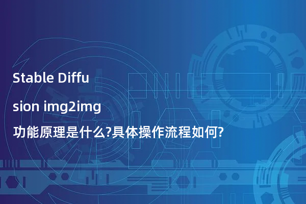 Stable Diffusion img2img功能原理是什么?具体操作流程如何?