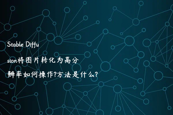 Stable Diffusion将图片转化为高分辨率如何操作?方法是什么?