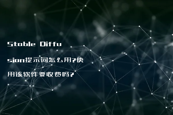 Stable Diffusion提示词怎么用?使用该软件要收费吗?