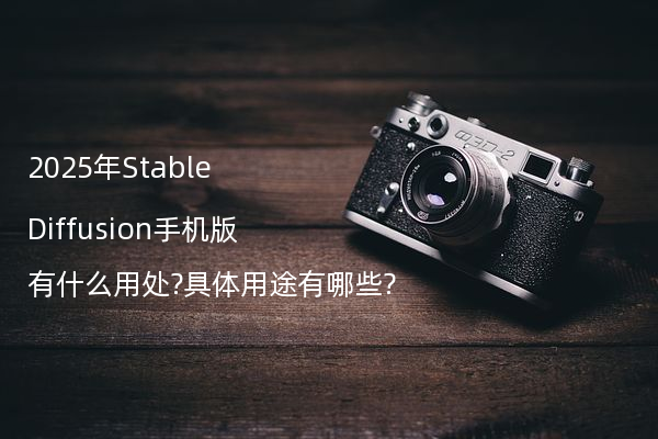 2025年Stable Diffusion手机版有什么用处?具体用途有哪些?