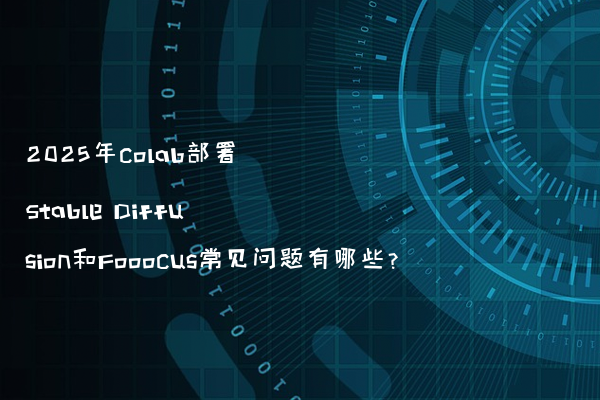 2025年colab部署Stable Diffusion和Fooocus常见问题有哪些？