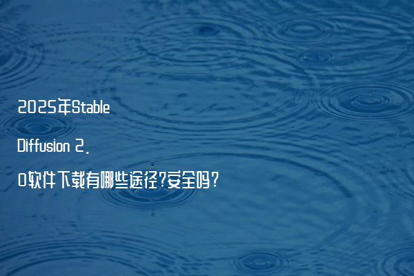 2025年Stable Diffusion 2.0软件下载有哪些途径?安全吗?