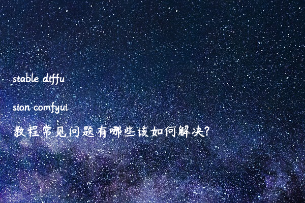 stable diffusion comfyui教程常见问题有哪些该如何解决?