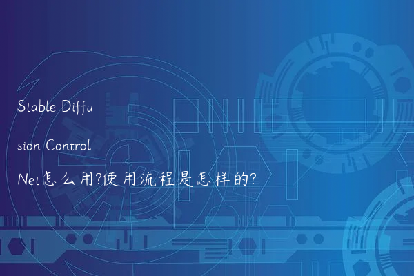 Stable Diffusion ControlNet怎么用?使用流程是怎样的?