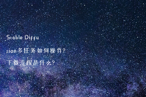 Stable Diffusion多任务如何操作?下载流程是什么?