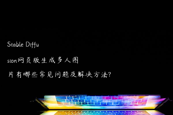 Stable Diffusion网页版生成多人图片有哪些常见问题及解决方法?