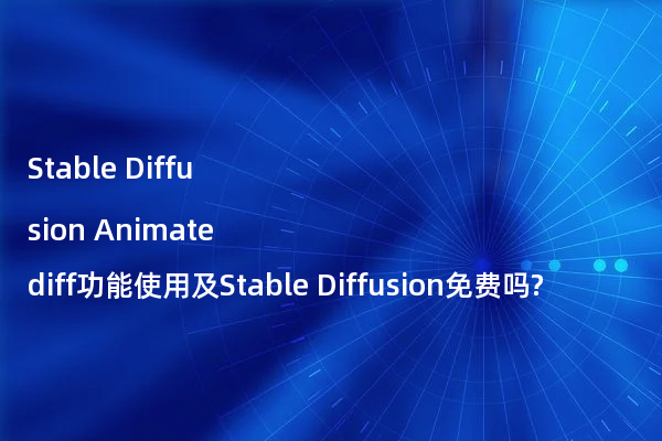 Stable Diffusion Animatediff功能使用及Stable Diffusion免费吗?
