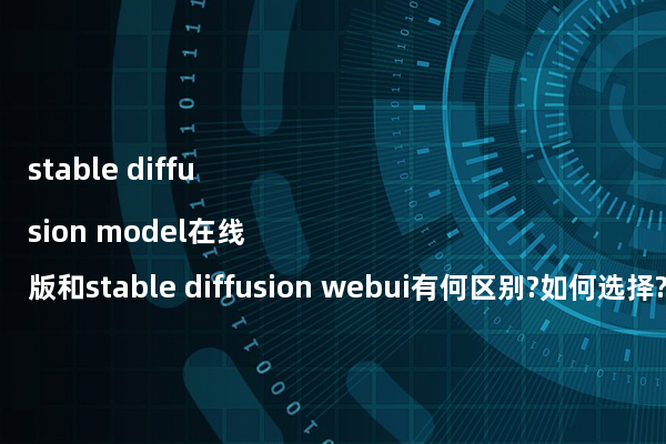 stable diffusion model在线版和stable diffusion webui有何区别?如何选择?