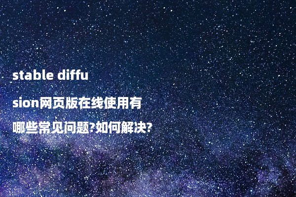 stable diffusion网页版在线使用有哪些常见问题?如何解决?