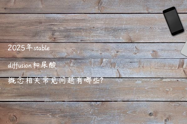 2025年stable diffusion和尿酸概念相关常见问题有哪些?