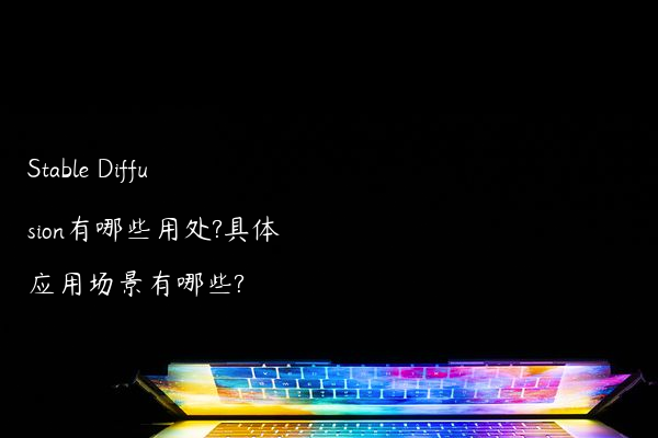 Stable Diffusion有哪些用处?具体应用场景有哪些?