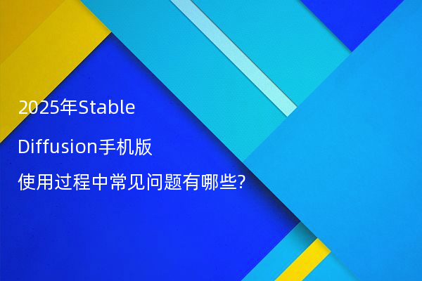 2025年Stable Diffusion手机版使用过程中常见问题有哪些?