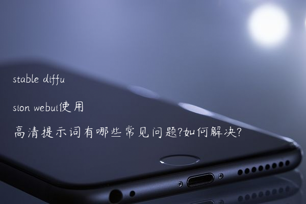 stable diffusion webui使用高清提示词有哪些常见问题?如何解决?