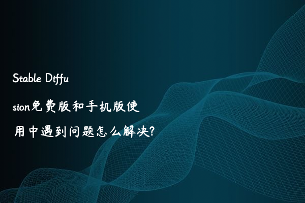 Stable Diffusion免费版和手机版使用中遇到问题怎么解决?
