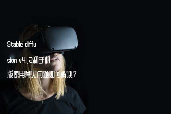 Stable diffusion v4.2和手机版使用常见问题如何解决?